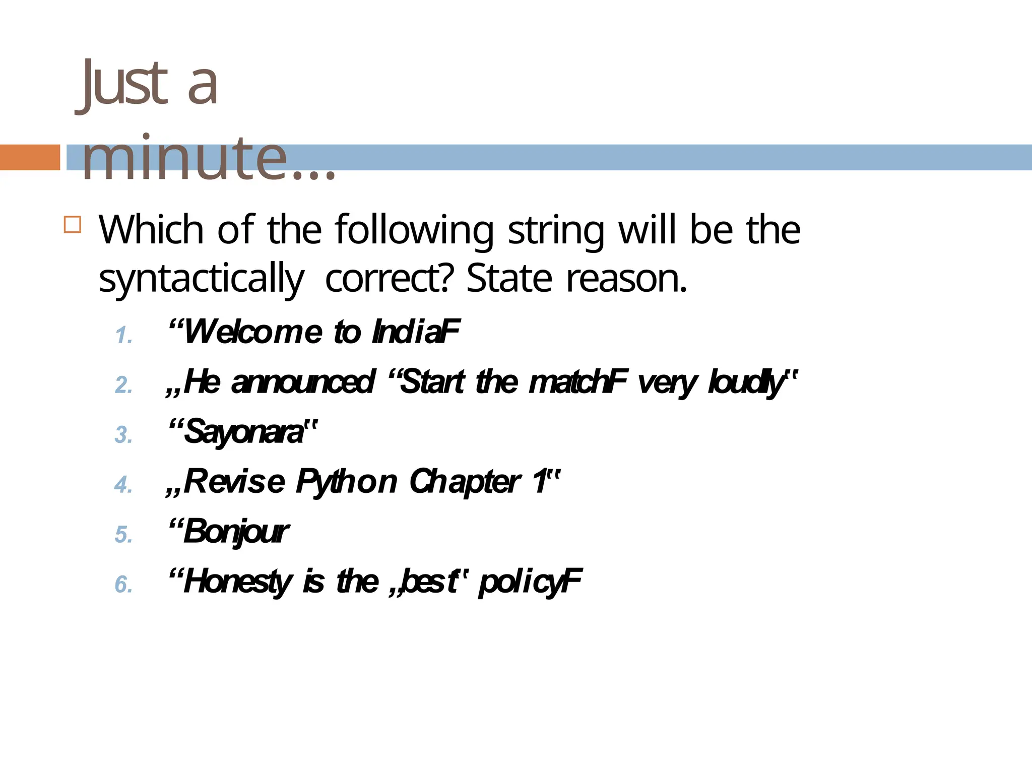 Just a minute…  Which of the following string will be the syntactically correct? State reason. 1. “Welcome to IndiaF 2. „He announced “Start the matchF very loudly‟ 3. “Sayonara‟ 4. „Revise Python Chapter 1‟ 5. “Bonjour 6. “Honesty is the „best‟ policyF 