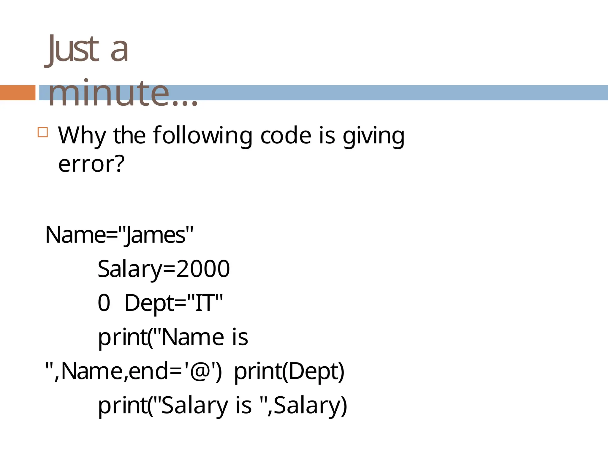 Just a minute…  Why the following code is giving error? Name="James" Salary=2000 0 Dept="IT" print("Name is ",Name,end='@') print(Dept) print("Salary is ",Salary) 