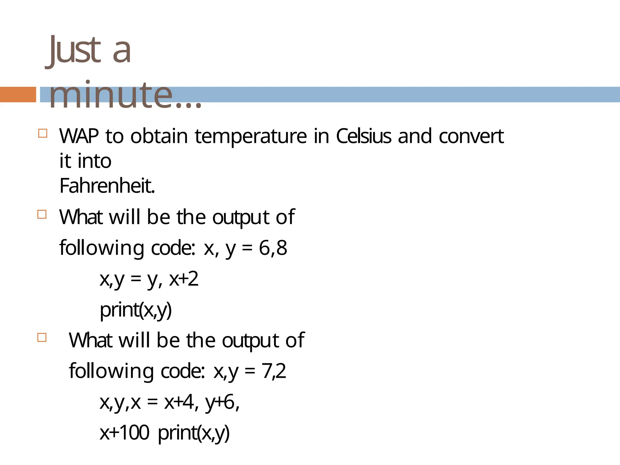 Just a minute…  WAP to obtain temperature in Celsius and convert it into Fahrenheit.  What will be the output of following code: x, y = 6,8 x,y = y, x+2 print(x,y)  What will be the output of following code: x,y = 7,2 x,y,x = x+4, y+6, x+100 print(x,y) 