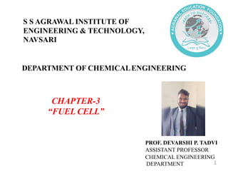 DEPARTMENT OF CHEMICALENGINEERING
CHAPTER-3
“FUEL CELL”
PROF. DEVARSHI P. TADVI
ASSISTANT PROFESSOR
CHEMICAL ENGINEERING
DEPARTMENT
S S AGRAWAL INSTITUTE OF
ENGINEERING & TECHNOLOGY,
NAVSARI
1
 