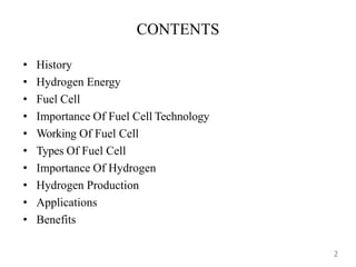 CONTENTS
• History
• Hydrogen Energy
• Fuel Cell
• Importance Of Fuel Cell Technology
• Working Of Fuel Cell
• Types Of Fuel Cell
• Importance Of Hydrogen
• Hydrogen Production
• Applications
• Benefits
2
 