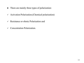  There are mainly three types of polarization:
 Activation Polarization.(Chemical polarization)
 Resistance or ohmic Polarization and
 Concentration Polarization.
34
 
