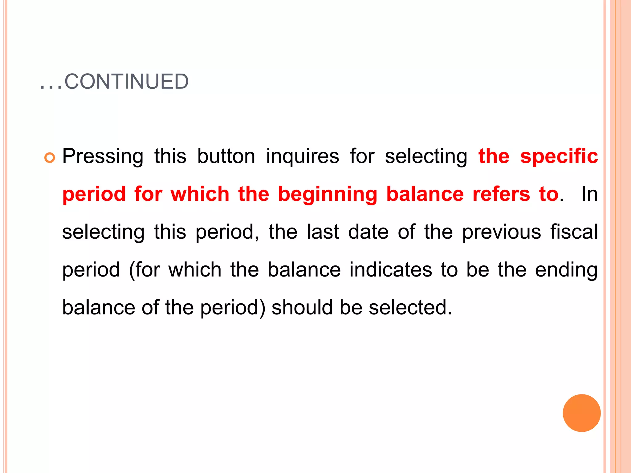 …CONTINUED
 Pressing this button inquires for selecting the specific
period for which the beginning balance refers to. In
selecting this period, the last date of the previous fiscal
period (for which the balance indicates to be the ending
balance of the period) should be selected.
 