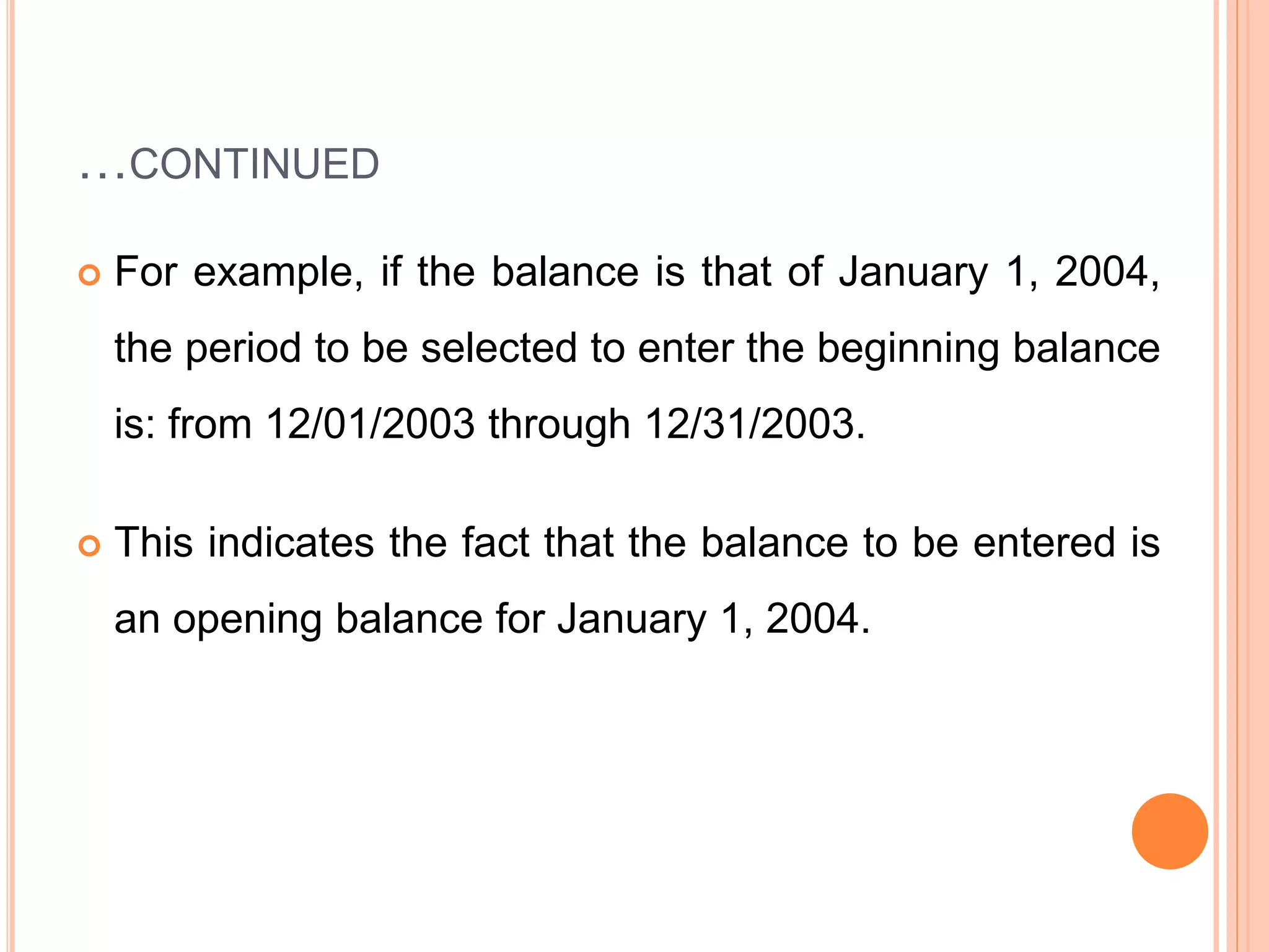 …CONTINUED
 For example, if the balance is that of January 1, 2004,
the period to be selected to enter the beginning balance
is: from 12/01/2003 through 12/31/2003.
 This indicates the fact that the balance to be entered is
an opening balance for January 1, 2004.
 