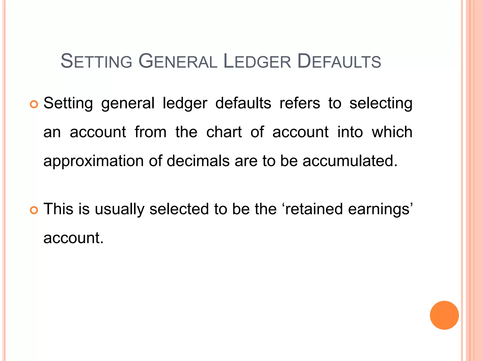 SETTING GENERAL LEDGER DEFAULTS
 Setting general ledger defaults refers to selecting
an account from the chart of account into which
approximation of decimals are to be accumulated.
 This is usually selected to be the ‘retained earnings’
account.
 