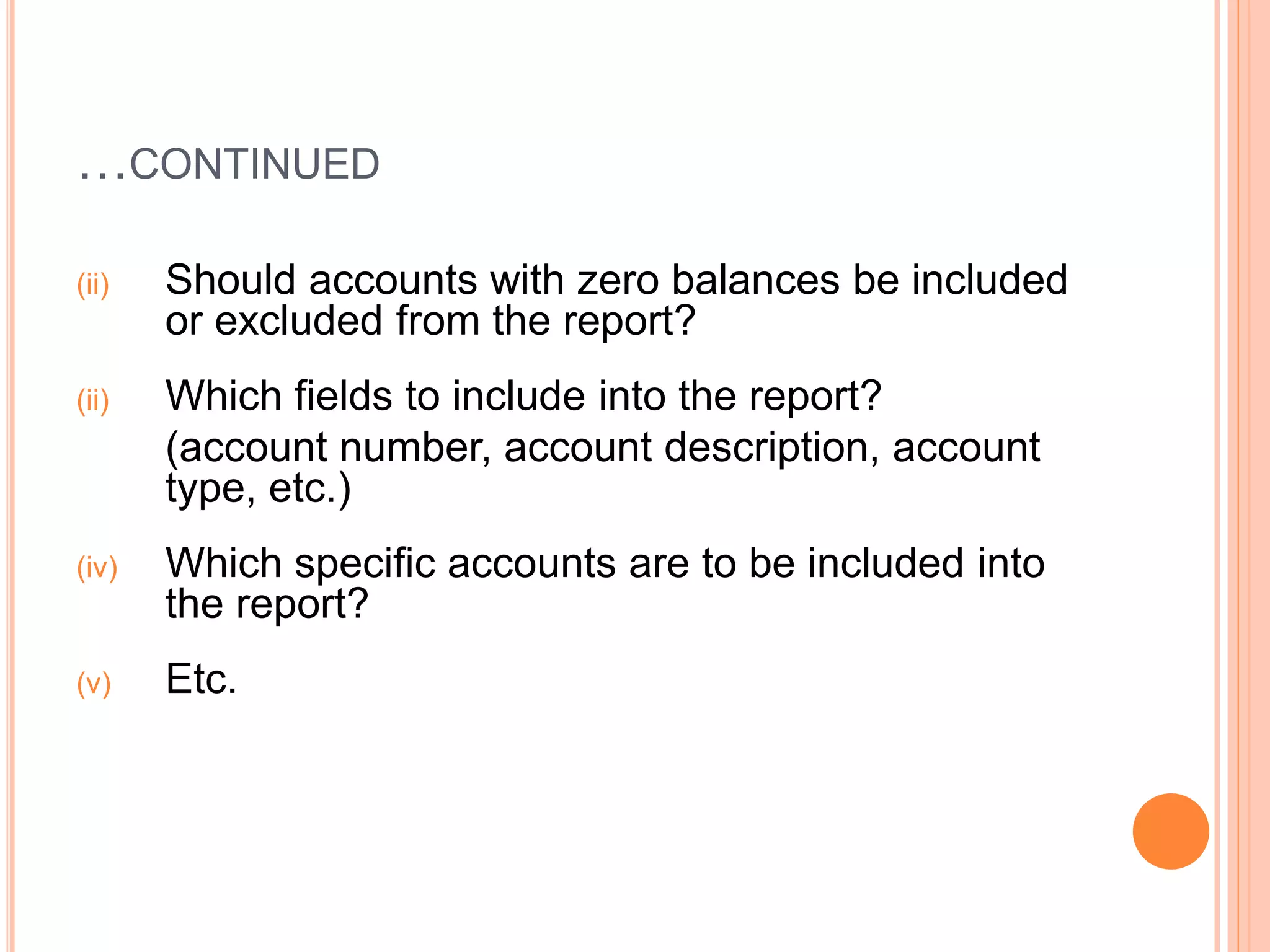 …CONTINUED
(ii) Should accounts with zero balances be included
or excluded from the report?
(ii) Which fields to include into the report?
(account number, account description, account
type, etc.)
(iv) Which specific accounts are to be included into
the report?
(v) Etc.
 