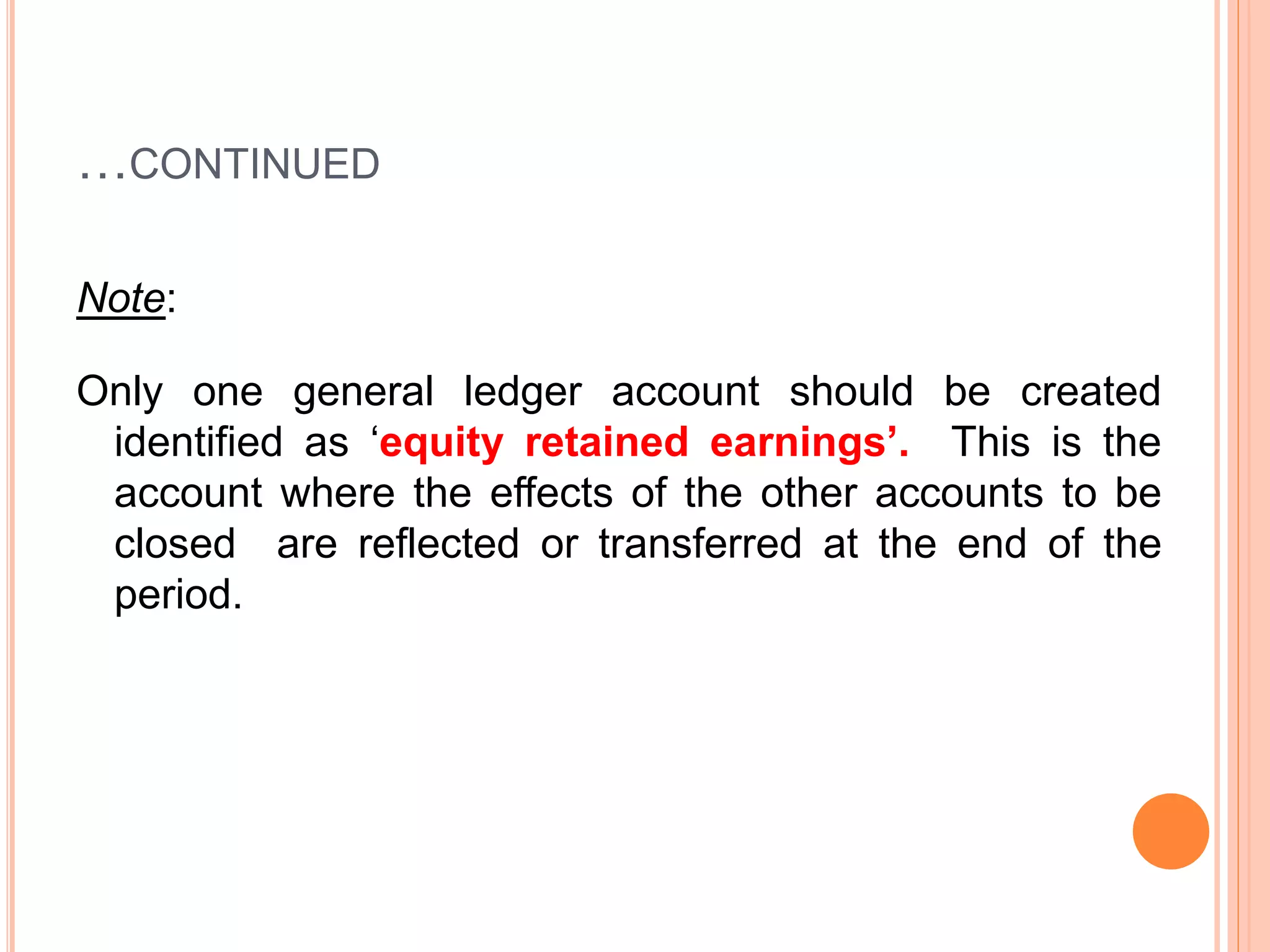 …CONTINUED
Note:
Only one general ledger account should be created
identified as ‘equity retained earnings’. This is the
account where the effects of the other accounts to be
closed are reflected or transferred at the end of the
period.
 