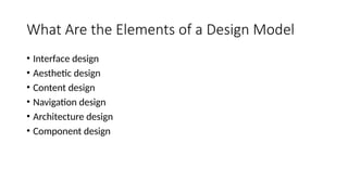 What Are the Elements of a Design Model
• Interface design
• Aesthetic design
• Content design
• Navigation design
• Architecture design
• Component design
 