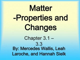 Matter -Properties and Changes Chapter 3.1 – 3.3 By: Mercedes Wallis, Leah Laroche, and Hannah Sielk 