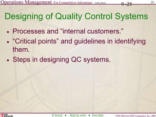 Operations Management For Competitive Advantage
©The McGraw-Hill Companies, Inc., 2001
CHASE AQUILANO JACOBS
ninth edition 25
9 -25
Designing of Quality Control Systems
 Processes and “internal customers.”
 “Critical points” and guidelines in identifying
them.
 Steps in designing QC systems.
 