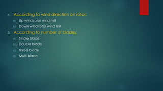 4. According to wind direction on rotor:
a) Up wind rotor wind mill
b) Down wind rotor wind mill
5. According to number of blades:
a) Single blade
b) Double blade
c) Three blade
d) Multi blade
 