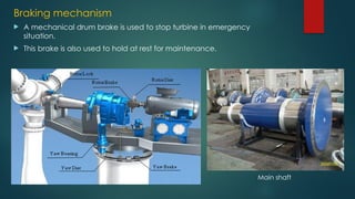 Braking mechanism
 A mechanical drum brake is used to stop turbine in emergency
situation.
 This brake is also used to hold at rest for maintenance.
Main shaft
 