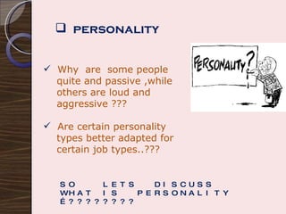personality Why  are  some people quite and passive ,while  others are loud and  aggressive ??? Are certain personality  types better adapted for certain job types..??? SO  LETS  DISCUSS  WHAT IS  PERSONALITY …???????? 