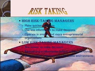 High Risk-taking Managers Make quicker decisions Use less information to make decisions Operate in smaller and more entrepreneurial organizations Low Risk-taking Managers Are slower to make decisions Require more information before making decisions Exist in larger organizations with stable environments RISK TAKING 