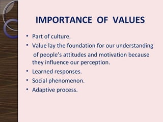 IMPORTANCE  OF  VALUES Part of culture. Value lay the foundation for our understanding of people’s attitudes and motivation because they influence our perception.  Learned responses. Social phenomenon. Adaptive process. 