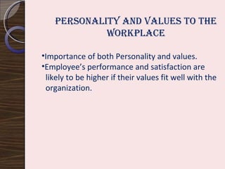 Personality and values to the workplace Importance of both Personality and values. Employee’s performance and satisfaction are likely to be higher if their values fit well with the organization.  