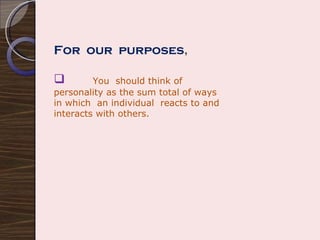 For  our  purposes , You  should think of personality as the sum total of ways in which  an individual  reacts to and interacts with others. 