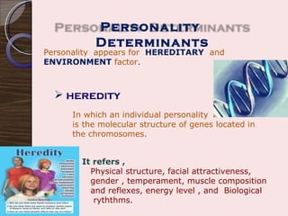 Personality  appears for  HEREDITARY   and  ENVIRONMENT   factor . heredity   It refers , Physical structure, facial attractiveness, gender , temperament, muscle composition and reflexes, energy level , and  Biological ryththms. In which an individual personality is the molecular structure of genes located in the chromosomes. Personality  Determinants 