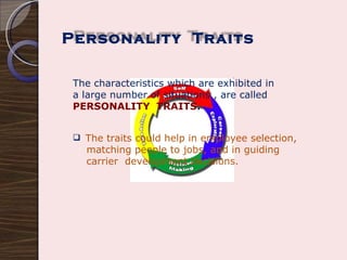 The characteristics which are exhibited in a large number of situations , are called  PERSONALITY  TRAITS . The traits could help in employee selection,  matching people to jobs, and in guiding  carrier  development decisions.  Personality  Traits 