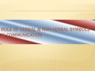 ROLE OF VERBAL & NON-VERBAL SYMBOLS
IN COMMUNICATION
 