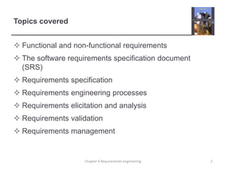 Topics covered
 Functional and non-functional requirements
 The software requirements specification document
(SRS)
 Requirements specification
 Requirements engineering processes
 Requirements elicitation and analysis
 Requirements validation
 Requirements management
2Chapter 4 Requirements engineering
 