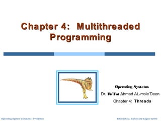 Silberschatz, Galvin and Gagne ©2013Operating System Concepts – 9th
Edition
Chapter 4: MultithreadedChapter 4: Multithreaded
ProgrammingProgramming
Operating Systems
Dr. Ra’Fat Ahmad AL-msie’Deen
Chapter 4: Threads
 