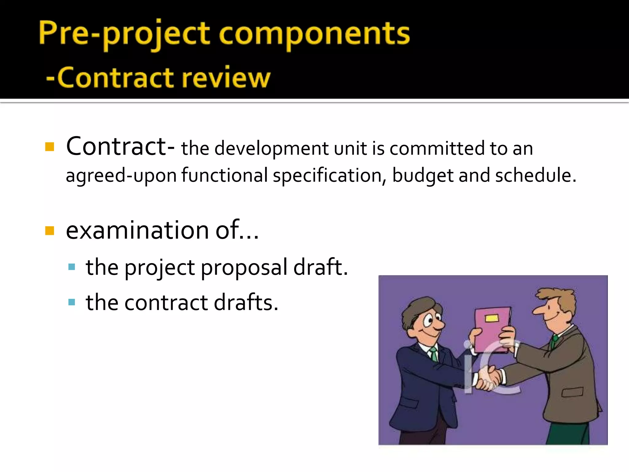 

Contract- the development unit is committed to an
agreed-upon functional specification, budget and schedule.



examination of…
 the project proposal draft.
 the contract drafts.

 