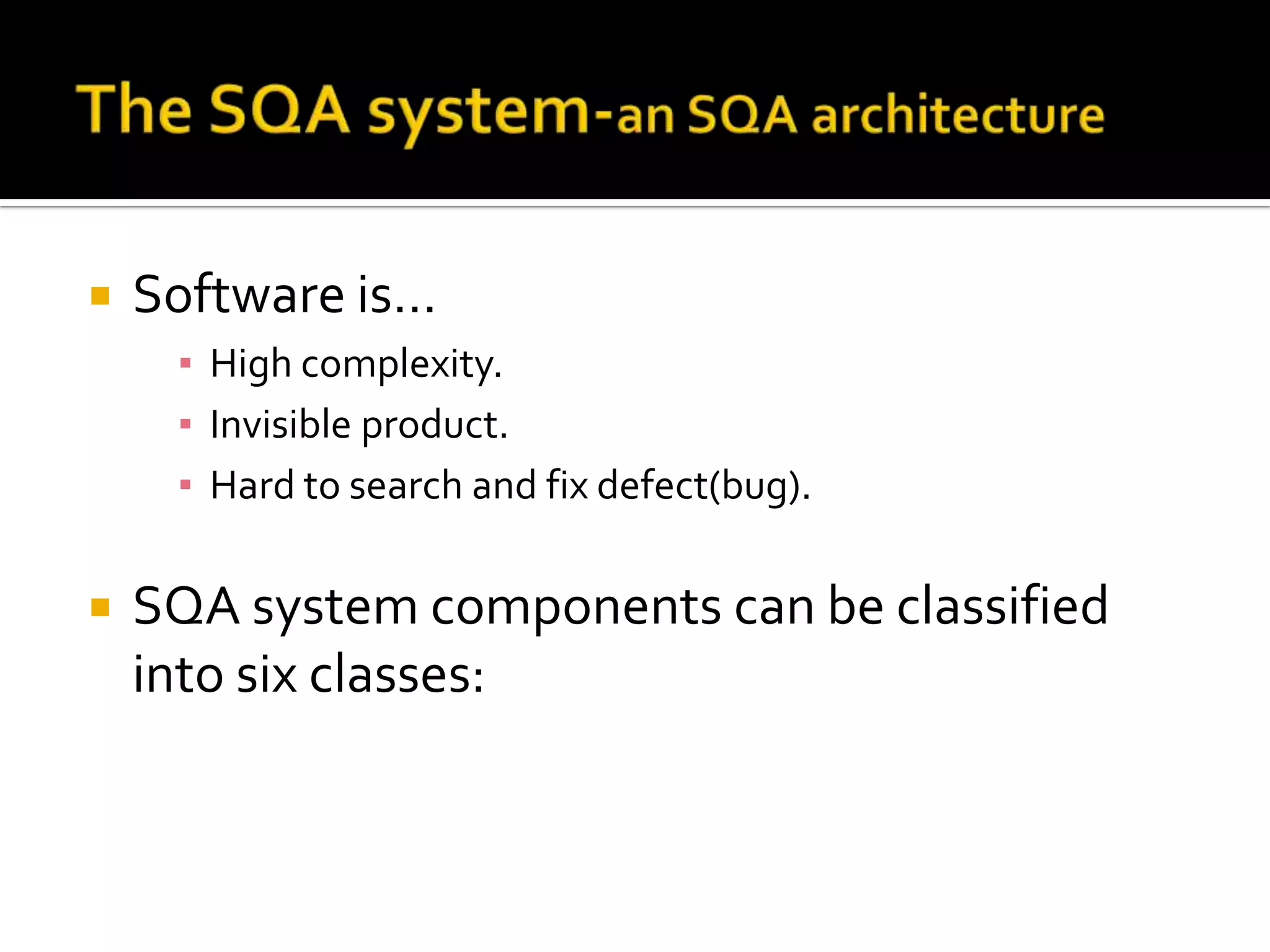 

Software is…
▪ High complexity.
▪ Invisible product.
▪ Hard to search and fix defect(bug).



SQA system components can be classified
into six classes:

 