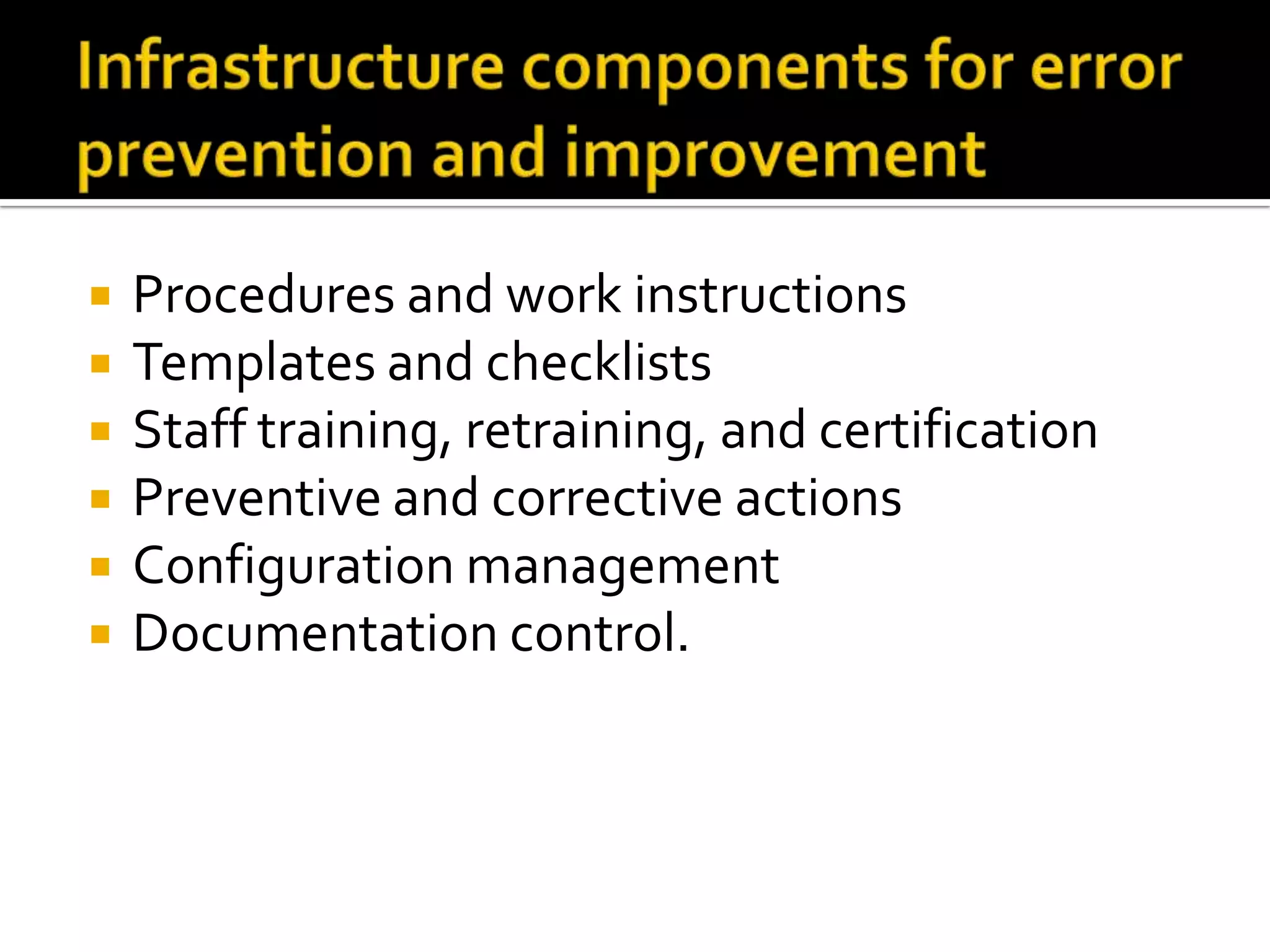 






Procedures and work instructions
Templates and checklists
Staff training, retraining, and certification
Preventive and corrective actions
Configuration management
Documentation control.

 
