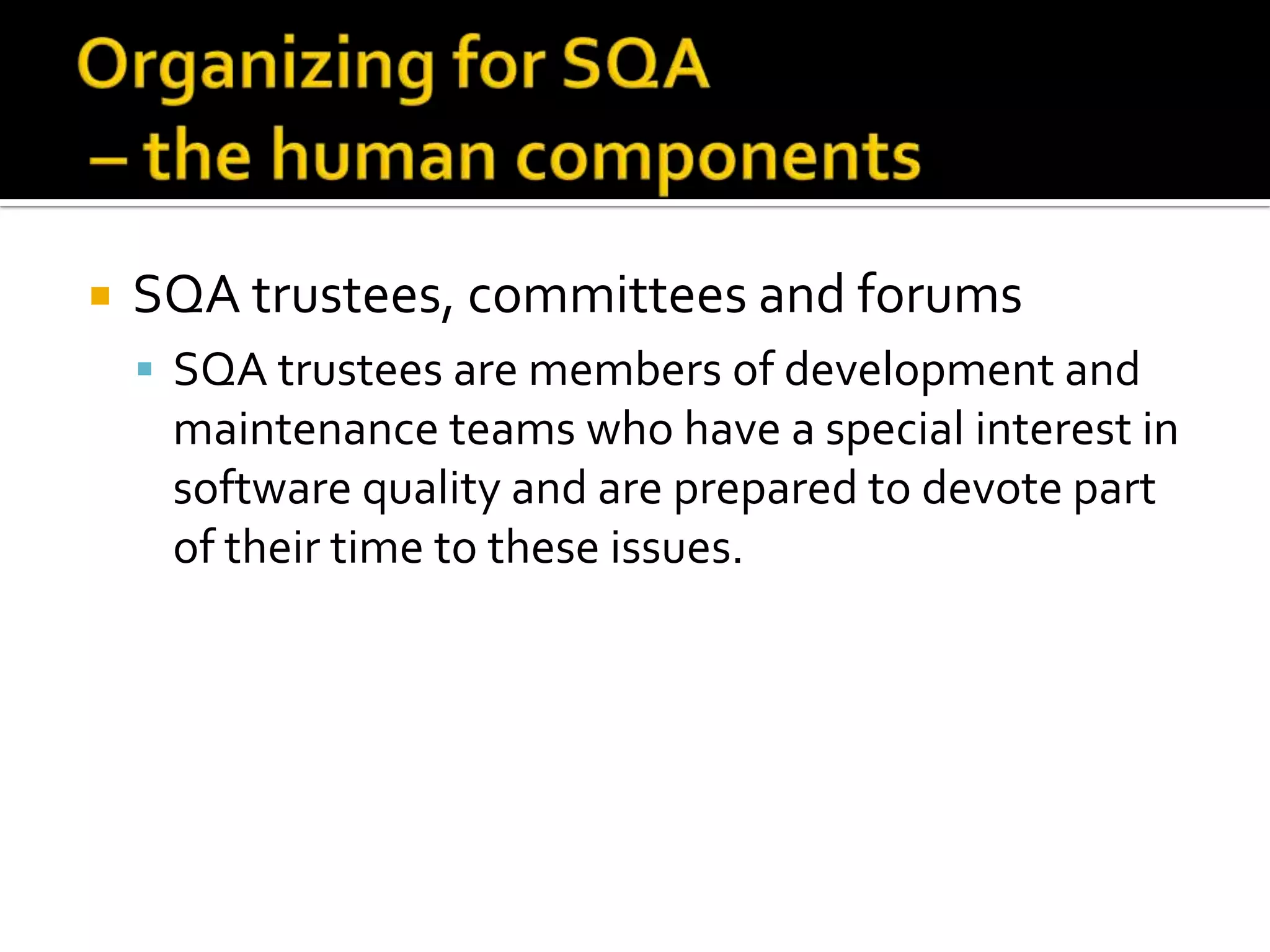 

SQA trustees, committees and forums
 SQA trustees are members of development and

maintenance teams who have a special interest in
software quality and are prepared to devote part
of their time to these issues.

 