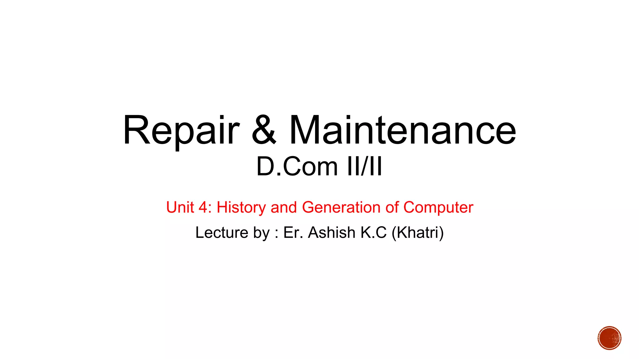 Repair & Maintenance
D.Com II/II
Unit 4: History and Generation of Computer
Lecture by : Er. Ashish K.C (Khatri)
 