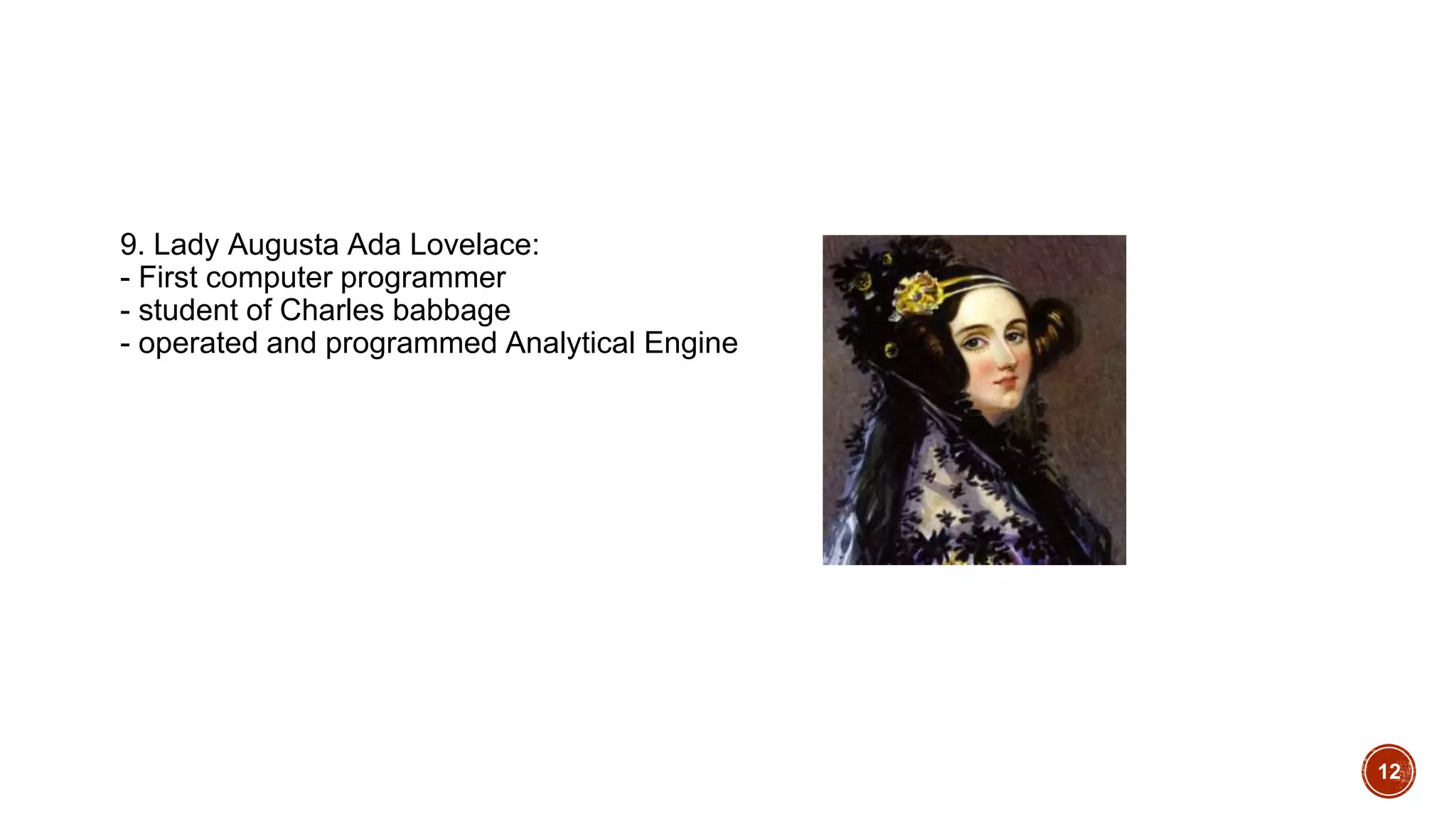 9. Lady Augusta Ada Lovelace:
- First computer programmer
- student of Charles babbage
- operated and programmed Analytical Engine
12
 