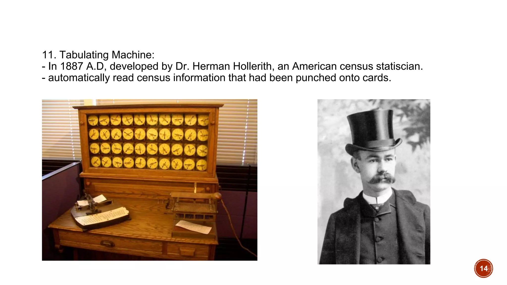 11. Tabulating Machine:
- In 1887 A.D, developed by Dr. Herman Hollerith, an American census statiscian.
- automatically read census information that had been punched onto cards.
14
 
