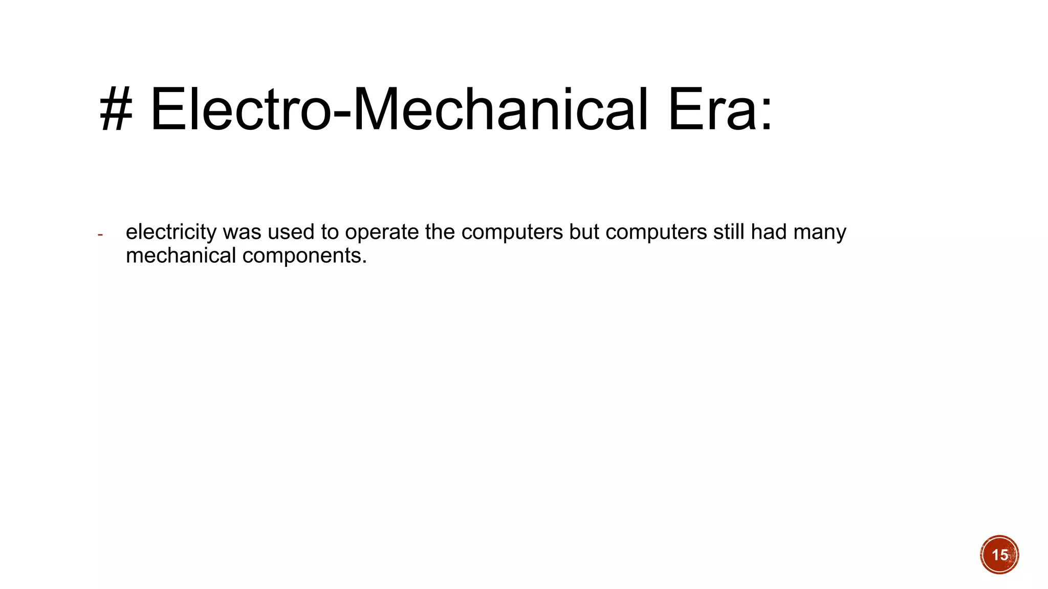 # Electro-Mechanical Era:
- electricity was used to operate the computers but computers still had many
mechanical components.
15
 