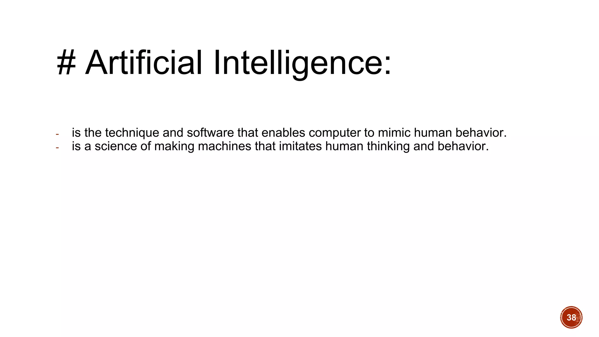 # Artificial Intelligence:
- is the technique and software that enables computer to mimic human behavior.
- is a science of making machines that imitates human thinking and behavior.
38
 