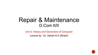 Repair & Maintenance
D.Com II/II
Unit 4: History and Generation of Computer
Lecture by : Er. Ashish K.C (Khatri)
 