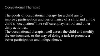 Occupational Therapist
The goods of occupational therapy for a child are to
improve participation and performance of a chi...
