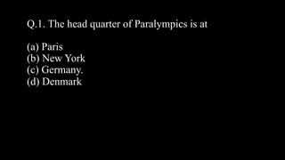 Q.1. The head quarter of Paralympics is at
(a) Paris
(b) New York
(c) Germany.
(d) Denmark
 