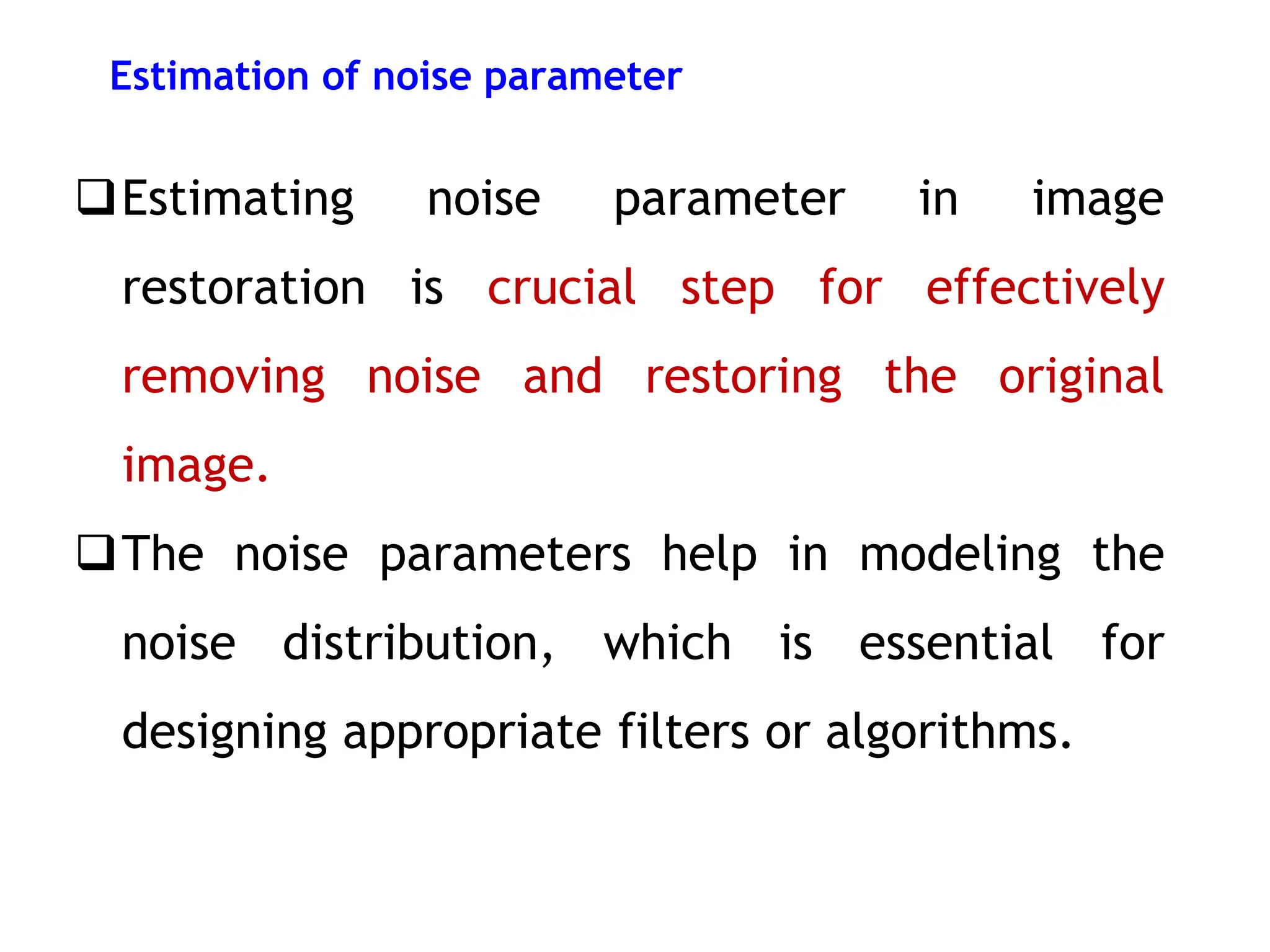 Estimation of noise parameter
Estimating noise parameter in image
restoration is crucial step for effectively
removing noise and restoring the original
image.
The noise parameters help in modeling the
noise distribution, which is essential for
designing appropriate filters or algorithms.
 