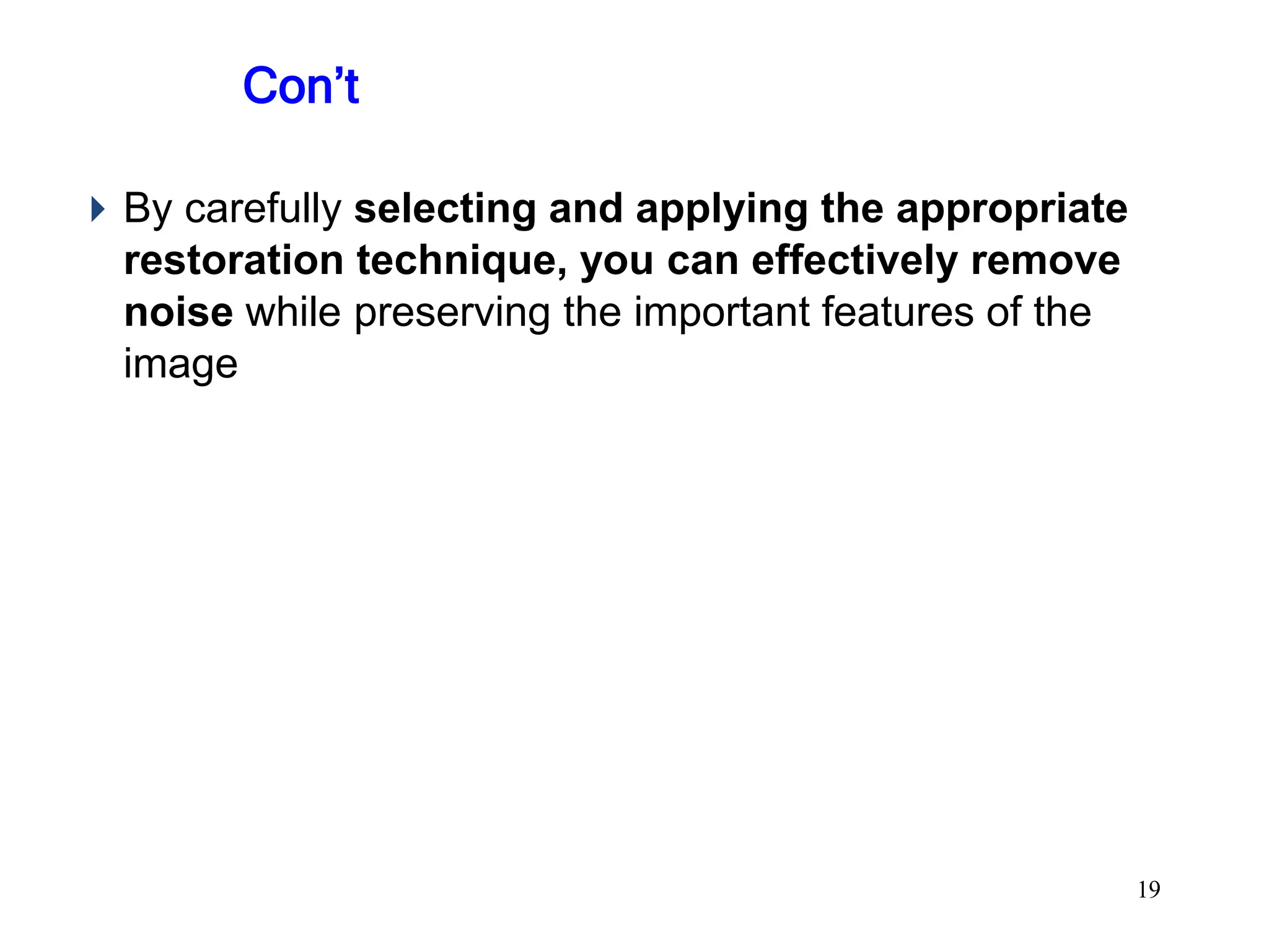 Con’t
⏵By carefully selecting and applying the appropriate
restoration technique, you can effectively remove
noise while preserving the important features of the
image
19
 