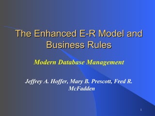 The Enhanced E-R Model and Business Rules Modern Database Management Jeffrey A. Hoffer, Mary B. Prescott, Fred R. McFadden 