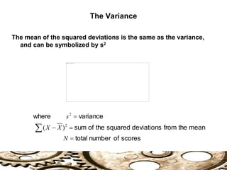 The mean of the squared deviations is the same as the variance,
and can be symbolized by s2
scores
of
number
total
mean
the
from
deviations
squared
the
of
sum
variance
where





N
X
X
s
2
2
)
(
The Variance
 