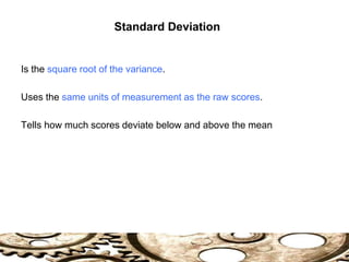 Standard Deviation
Is the square root of the variance.
Uses the same units of measurement as the raw scores.
Tells how much scores deviate below and above the mean
 