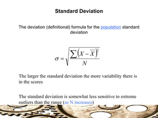 The deviation (definitional) formula for the population standard
deviation
 
N
X
X
 

2

The larger the standard deviation the more variability there is
in the scores
The standard deviation is somewhat less sensitive to extreme
outliers than the range (as N increases)
Standard Deviation
 