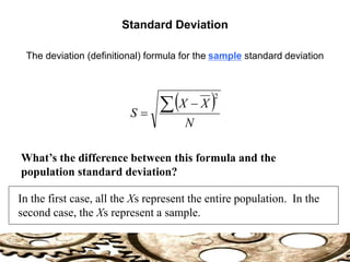  
N
X
X
S
 

2
What’s the difference between this formula and the
population standard deviation?
The deviation (definitional) formula for the sample standard deviation
In the first case, all the Xs represent the entire population. In the
second case, the Xs represent a sample.
Standard Deviation
 