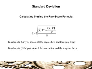 Calculating S using the Raw-Score Formula
 
N
N
X
X
S
 


2
2
To calculate ΣX2 you square all the scores first and then sum them
To calculate (ΣX)2 you sum all the scores first and then square them
Standard Deviation
 