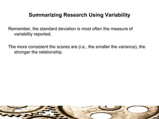 Summarizing Research Using Variability
Remember, the standard deviation is most often the measure of
variability reported.
The more consistent the scores are (i.e., the smaller the variance), the
stronger the relationship.
 