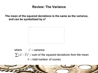 The mean of the squared deviations is the same as the variance,
and can be symbolized by s2
scores
of
number
total
mean
the
from
deviations
squared
the
of
sum
variance
where





N
X
X
s
2
2
)
(
Review: The Variance
 