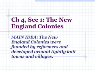 Ch 4, Sec 1: The New England Colonies MAIN IDEA : The New England Colonies were founded by reformers and developed around tightly knit towns and villages.  