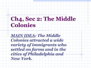 Ch4, Sec 2: The Middle Colonies MAIN IDEA : The Middle Colonies attracted a wide variety of immigrants who settled on farms and in the cities of Philadelphia and New York. 